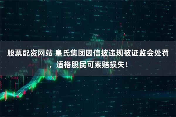 股票配资网站 皇氏集团因信披违规被证监会处罚，适格股民可索赔损失！