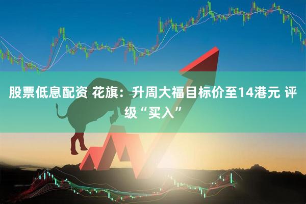 股票低息配资 花旗：升周大福目标价至14港元 评级“买入”