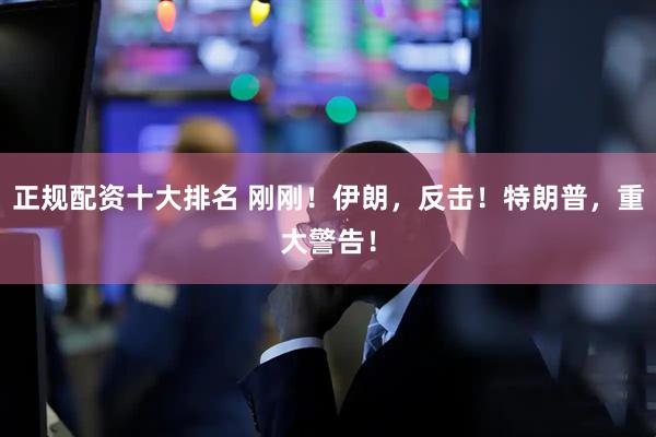 正规配资十大排名 刚刚！伊朗，反击！特朗普，重大警告！