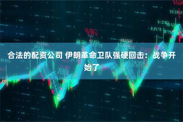 合法的配资公司 伊朗革命卫队强硬回击：战争开始了
