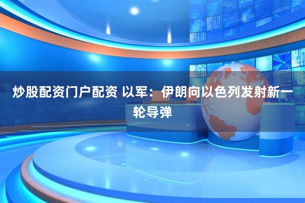 炒股配资门户配资 以军：伊朗向以色列发射新一轮导弹