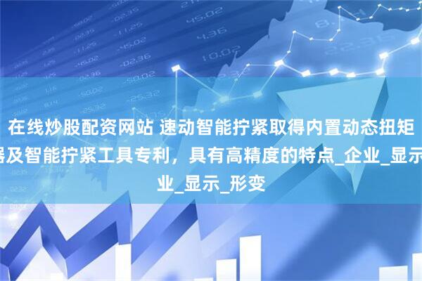 在线炒股配资网站 速动智能拧紧取得内置动态扭矩传感器及智能拧紧工具专利，具有高精度的特点_企业_显示_形变
