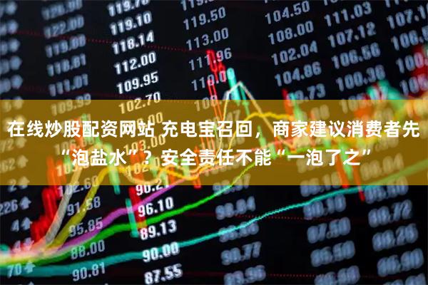 在线炒股配资网站 充电宝召回，商家建议消费者先“泡盐水”？安全责任不能“一泡了之”