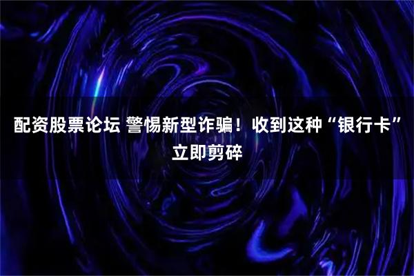 配资股票论坛 警惕新型诈骗！收到这种“银行卡”立即剪碎