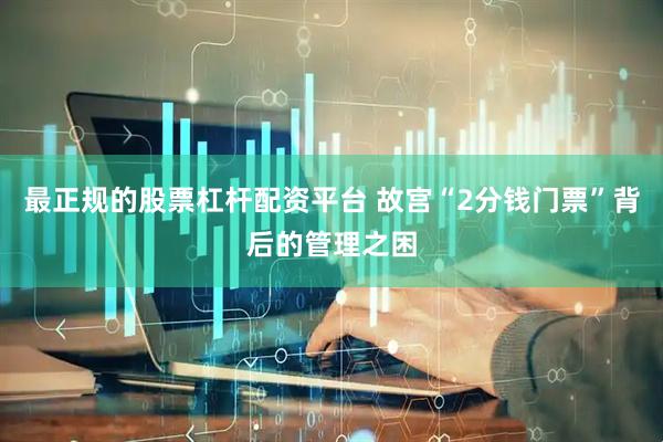 最正规的股票杠杆配资平台 故宫“2分钱门票”背后的管理之困
