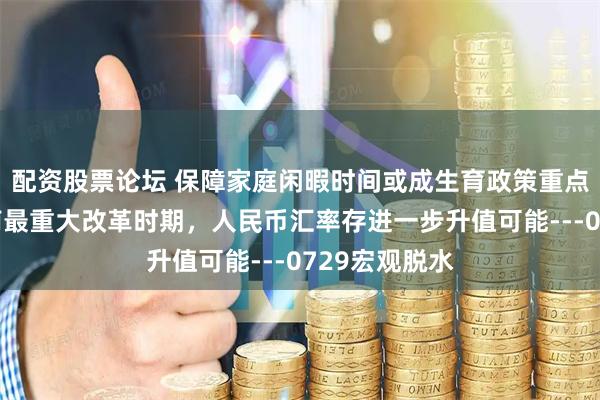 配资股票论坛 保障家庭闲暇时间或成生育政策重点，当前是越南最重大改革时期，人民币汇率存进一步升值可能---0729宏观脱水