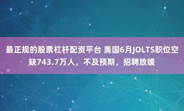 最正规的股票杠杆配资平台 美国6月JOLTS职位空缺743.7万人，不及预期，招聘放缓