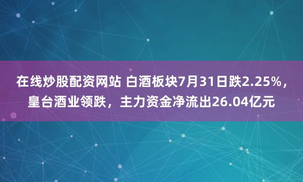 在线炒股配资网站 白酒板块7月31日跌2.25%，皇台酒业领跌，主力资金净流出26.04亿元