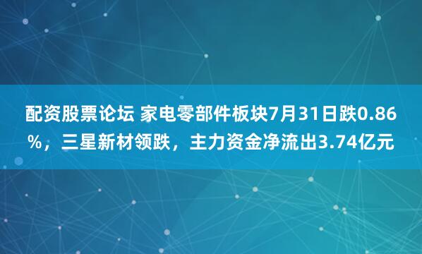 配资股票论坛 家电零部件板块7月31日跌0.86%，三星新材领跌，主力资金净流出3.74亿元