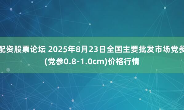 配资股票论坛 2025年8月23日全国主要批发市场党参(党参0.8-1.0cm)价格行情