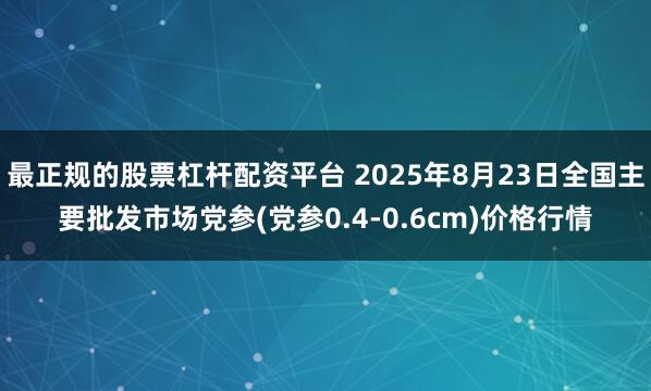 最正规的股票杠杆配资平台 2025年8月23日全国主要批发市场党参(党参0.4-0.6cm)价格行情