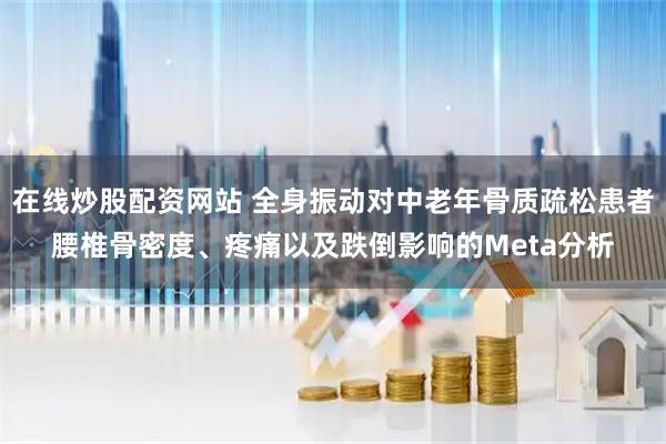 在线炒股配资网站 全身振动对中老年骨质疏松患者腰椎骨密度、疼痛以及跌倒影响的Meta分析