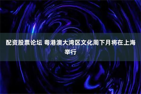 配资股票论坛 粤港澳大湾区文化周下月将在上海举行