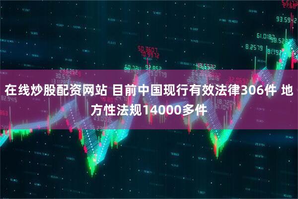 在线炒股配资网站 目前中国现行有效法律306件 地方性法规14000多件