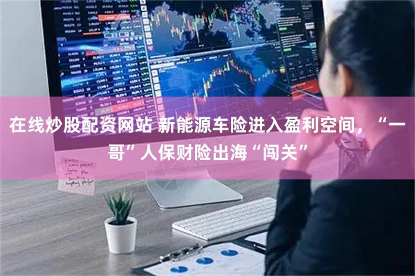 在线炒股配资网站 新能源车险进入盈利空间，“一哥”人保财险出海“闯关”