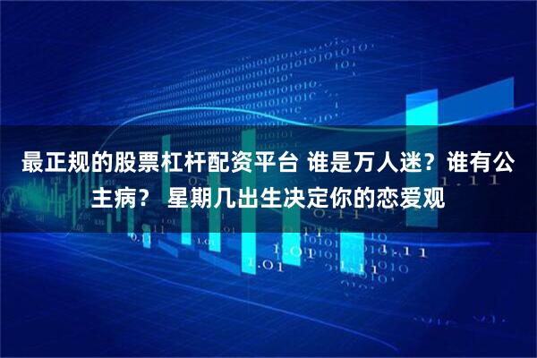 最正规的股票杠杆配资平台 谁是万人迷？谁有公主病？ 星期几出生决定你的恋爱观