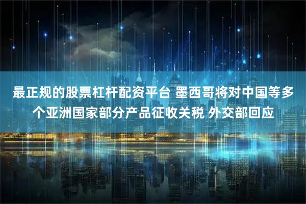 最正规的股票杠杆配资平台 墨西哥将对中国等多个亚洲国家部分产品征收关税 外交部回应