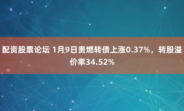 配资股票论坛 1月9日贵燃转债上涨0.37%，转股溢价率34.52%