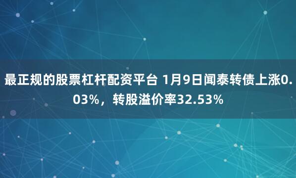 最正规的股票杠杆配资平台 1月9日闻泰转债上涨0.03%，转股溢价率32.53%